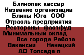 Блинопек-кассир › Название организации ­ Блины Юга, ООО › Отрасль предприятия ­ Рестораны, фастфуд › Минимальный оклад ­ 25 000 - Все города Работа » Вакансии   . Ненецкий АО,Топседа п.